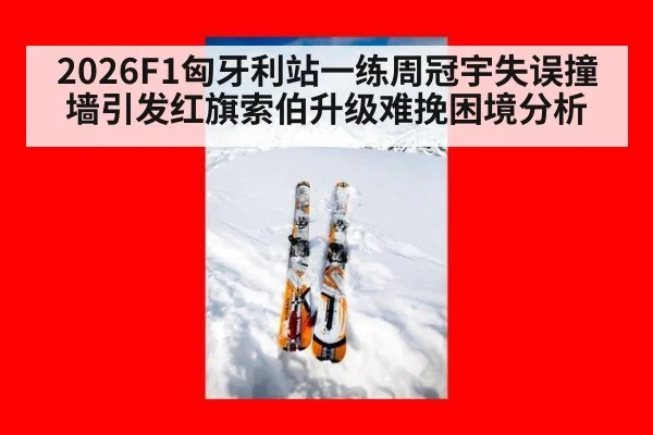 2026F1匈牙利站一练周冠宇失误撞墙引发红旗索伯升级难挽困境分析