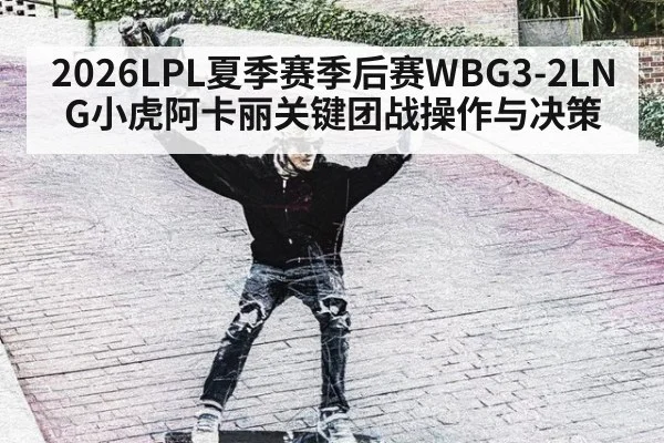 2026LPL夏季赛季后赛WBG3-2LNG小虎阿卡丽关键团战操作与决策 | 2026 world cup