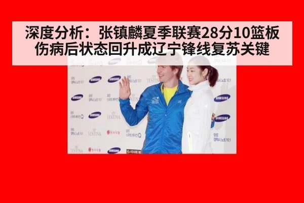 深度分析：张镇麟夏季联赛28分10篮板 伤病后状态回升成辽宁锋线复苏关键（2026 world cup）