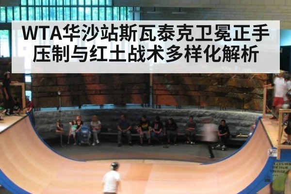 WTA华沙站斯瓦泰克卫冕正手压制与红土战术多样化解析
