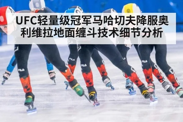 UFC轻量级冠军马哈切夫降服奥利维拉地面缠斗技术细节分析