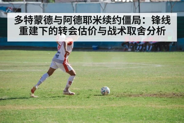 多特蒙德与阿德耶米续约僵局：锋线重建下的转会估价与战术取舍分析
