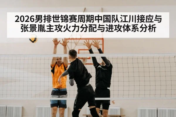 2026男排世锦赛周期中国队江川接应与张景胤主攻火力分配与进攻体系分析