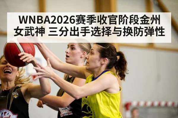 WNBA2026赛季收官阶段金州女武神 三分出手选择与换防弹性