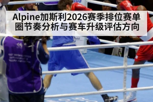 Alpine加斯利2026赛季排位赛单圈节奏分析与赛车升级评估方向