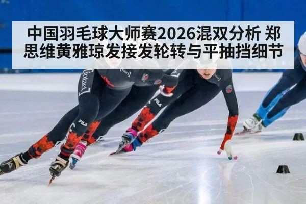 中国羽毛球大师赛2026混双分析 郑思维黄雅琼发接发轮转与平抽挡细节