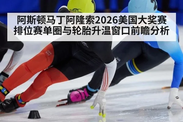 阿斯顿马丁阿隆索2026美国大奖赛排位赛单圈与轮胎升温窗口前瞻分析