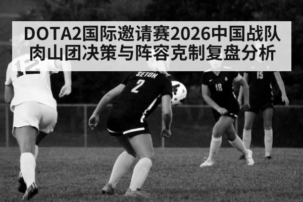 DOTA2国际邀请赛2026中国战队肉山团决策与阵容克制复盘分析