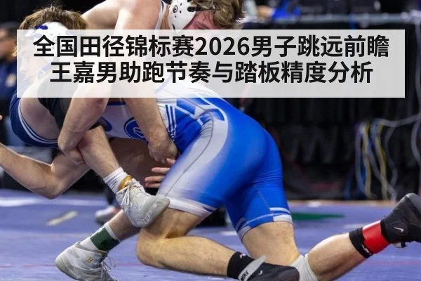 全国田径锦标赛2026男子跳远前瞻 王嘉男助跑节奏与踏板精度分析