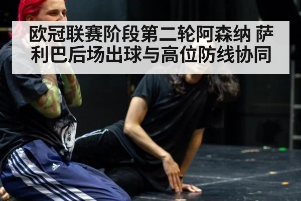 欧冠联赛阶段第二轮阿森纳 萨利巴后场出球与高位防线协同