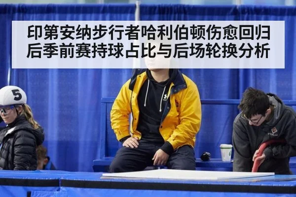 印第安纳步行者哈利伯顿伤愈回归后季前赛持球占比与后场轮换分析