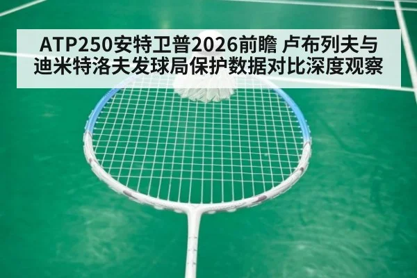ATP250安特卫普2026前瞻 卢布列夫与迪米特洛夫发球局保护数据对比深度观察 - fifa world cup