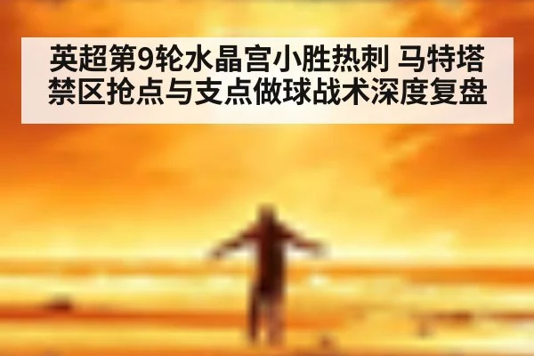 英超第9轮水晶宫小胜热刺 马特塔禁区抢点与支点做球战术深度复盘 | 2026 world cup