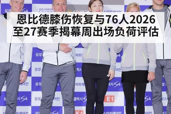 恩比德膝伤恢复与76人2026至27赛季揭幕周出场负荷评估