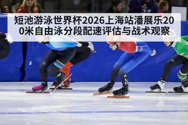 短池游泳世界杯2026上海站潘展乐200米自由泳分段配速评估与战术观察 | 2026 fifa world cup